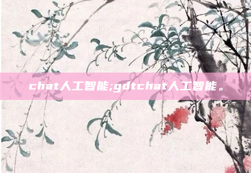 chat人工智能;gdtchat人工智能。