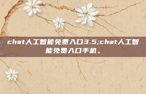 chat人工智能免费入口3.5;chat人工智能免费入口手机。