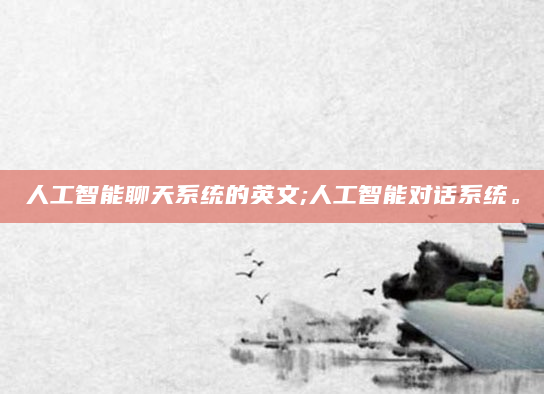人工智能聊天系统的英文;人工智能对话系统。