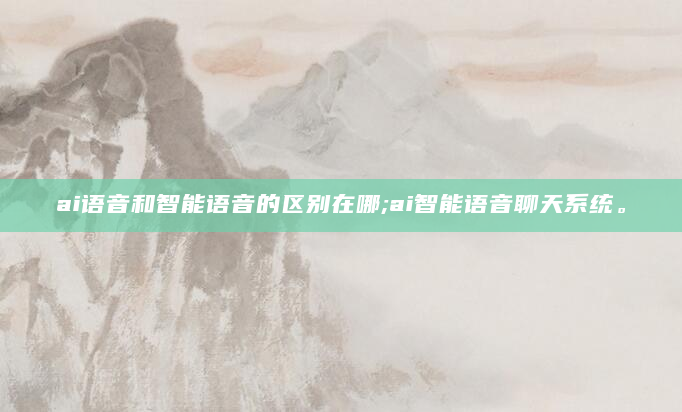 ai语音和智能语音的区别在哪;ai智能语音聊天系统。