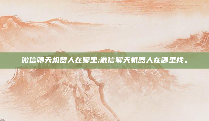 微信聊天机器人在哪里;微信聊天机器人在哪里找。