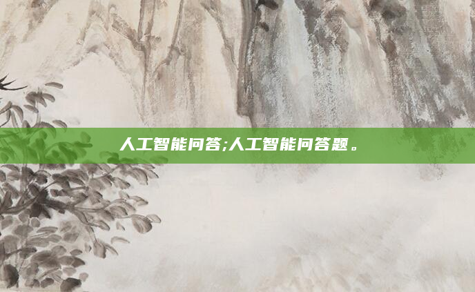 人工智能问答;人工智能问答题。