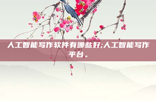 人工智能写作软件有哪些好;人工智能写作平台。