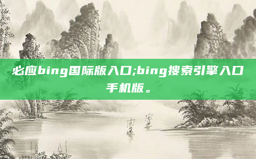 必应bing国际版入口;bing搜索引擎入口手机版。