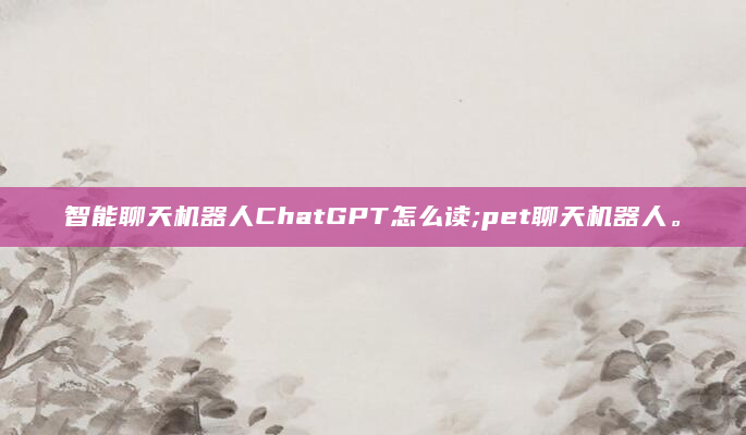 智能聊天机器人ChatGPT怎么读;pet聊天机器人。