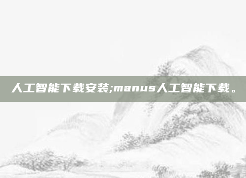 人工智能下载安装;manus人工智能下载。