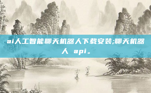 ai人工智能聊天机器人下载安装;聊天机器人 api。