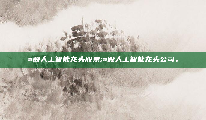 a股人工智能龙头股票;a股人工智能龙头公司。