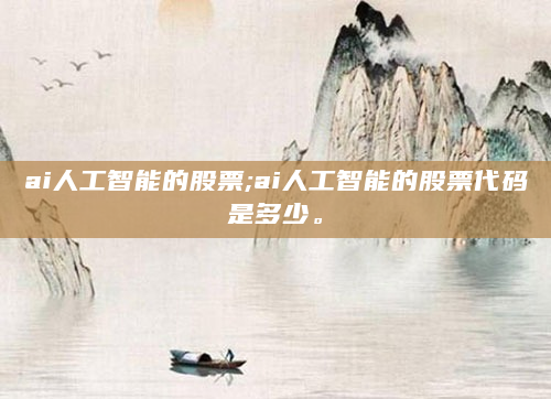 ai人工智能的股票;ai人工智能的股票代码是多少。