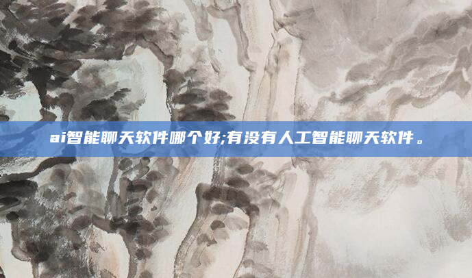 ai智能聊天软件哪个好;有没有人工智能聊天软件。