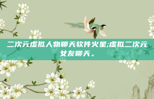 二次元虚拟人物聊天软件火星;虚拟二次元女友聊天。