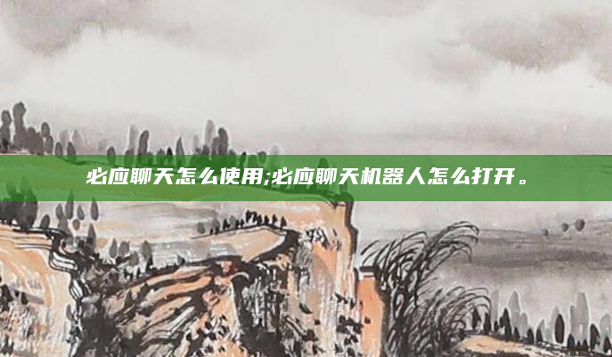 必应聊天怎么使用;必应聊天机器人怎么打开。