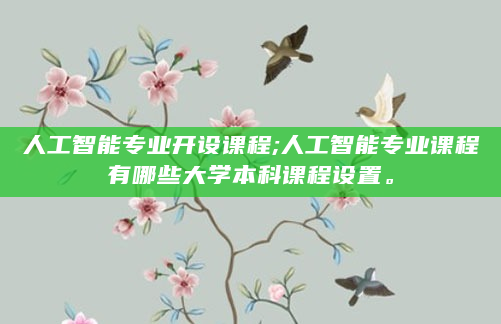 人工智能专业开设课程;人工智能专业课程有哪些大学本科课程设置。