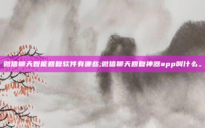 微信聊天智能回复软件有哪些;微信聊天回复神器app叫什么。