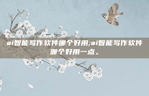 ai智能写作软件哪个好用;ai智能写作软件哪个好用一点。