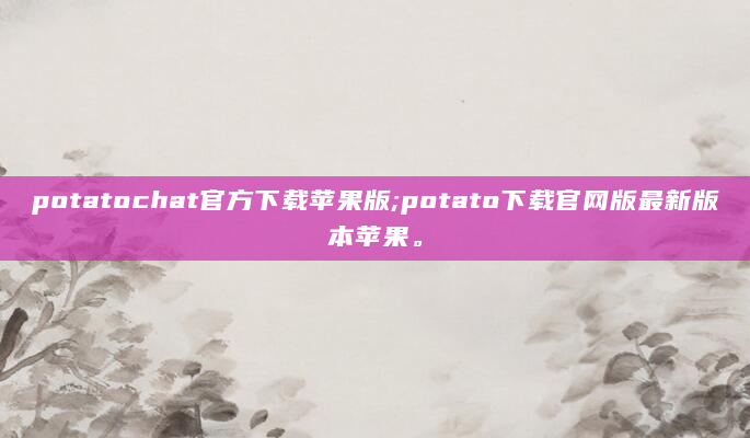 potatochat官方下载苹果版;potato下载官网版最新版本苹果。