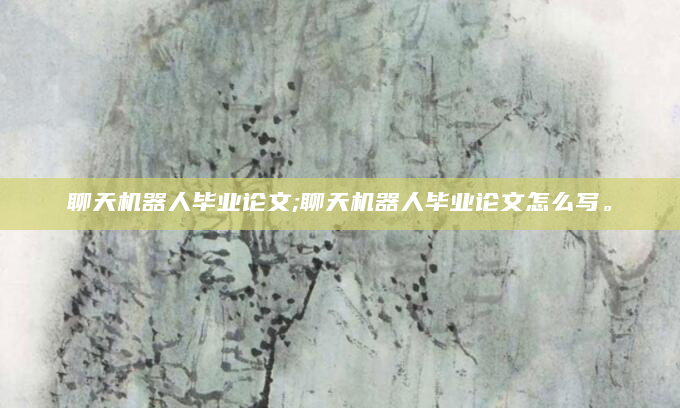 聊天机器人毕业论文;聊天机器人毕业论文怎么写。