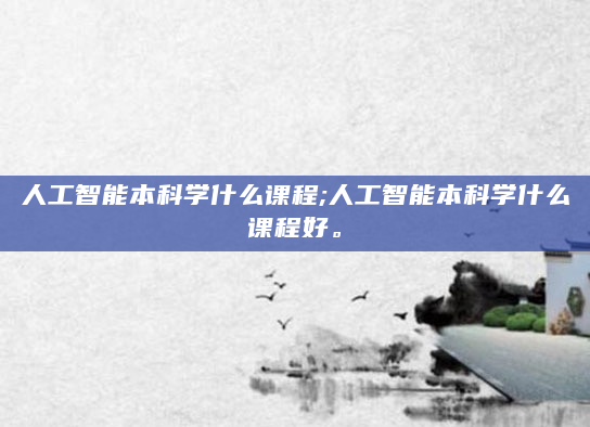 人工智能本科学什么课程;人工智能本科学什么课程好。