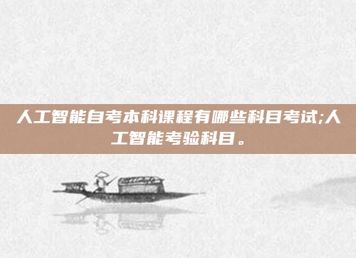 人工智能自考本科课程有哪些科目考试;人工智能考验科目。