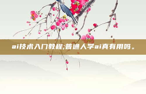 ai技术入门教程;普通人学ai真有用吗。