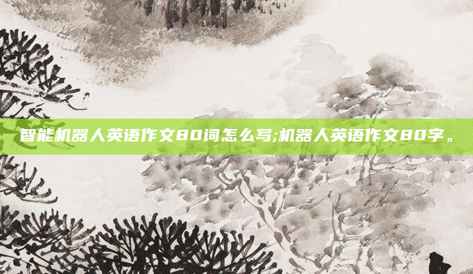 智能机器人英语作文80词怎么写;机器人英语作文80字。