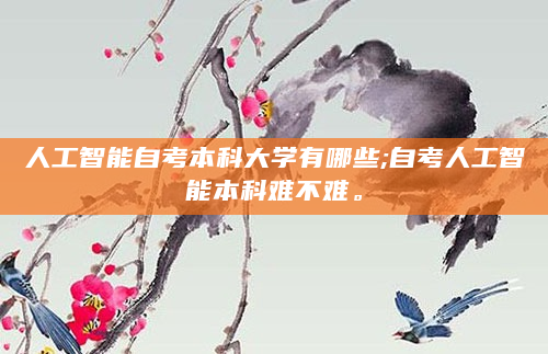 人工智能自考本科大学有哪些;自考人工智能本科难不难。