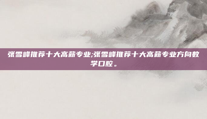 张雪峰推荐十大高薪专业;张雪峰推荐十大高薪专业方向数学口腔。