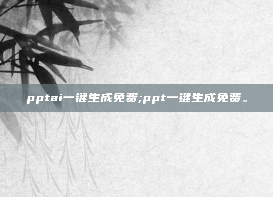 pptai一键生成免费;ppt一键生成免费。