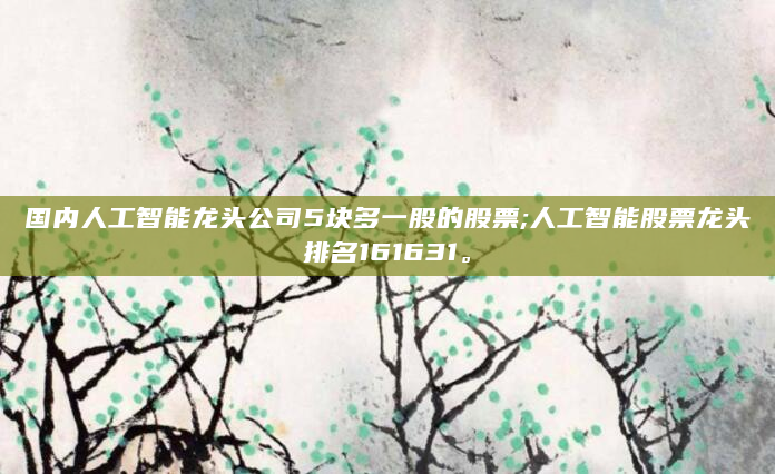 国内人工智能龙头公司5块多一股的股票;人工智能股票龙头排名161631。