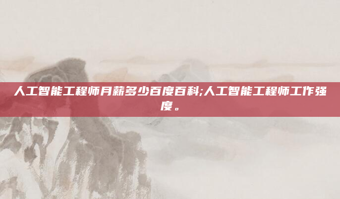 人工智能工程师月薪多少百度百科;人工智能工程师工作强度。