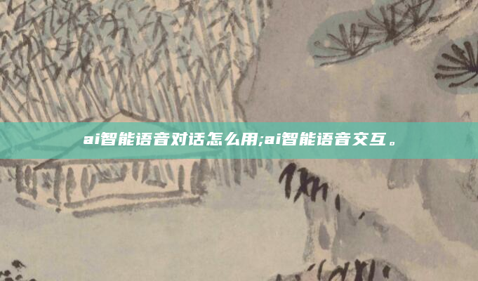 ai智能语音对话怎么用;ai智能语音交互。