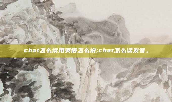 chat怎么读用英语怎么说;chat怎么读发音。