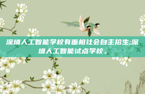 深圳人工智能学校有面相社会自主招生;深圳人工智能试点学校。