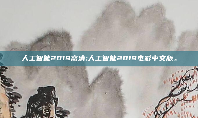 人工智能2019高清;人工智能2019电影中文版。