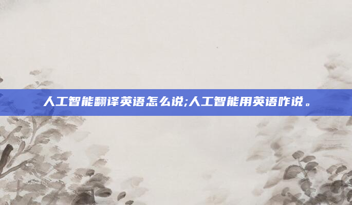 人工智能翻译英语怎么说;人工智能用英语咋说。