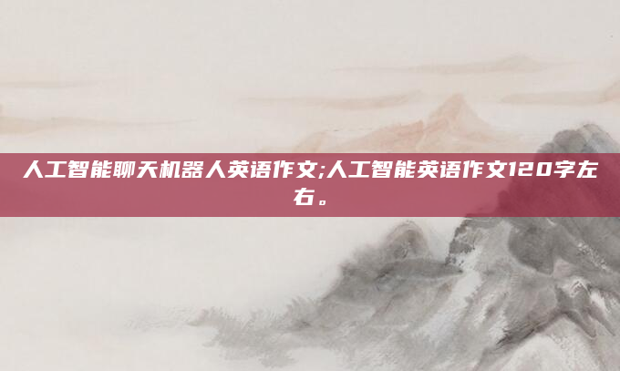 人工智能聊天机器人英语作文;人工智能英语作文120字左右。