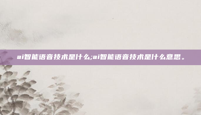 ai智能语音技术是什么;ai智能语音技术是什么意思。