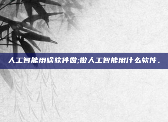 人工智能用啥软件做;做人工智能用什么软件。