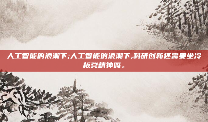 人工智能的浪潮下;人工智能的浪潮下,科研创新还需要坐冷板凳精神吗。
