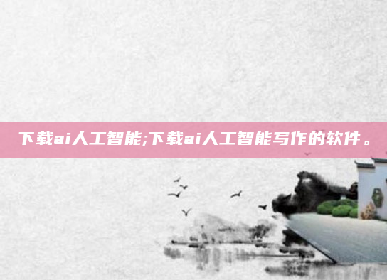 下载ai人工智能;下载ai人工智能写作的软件。