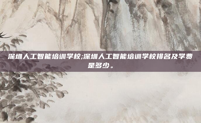 深圳人工智能培训学校;深圳人工智能培训学校排名及学费是多少。