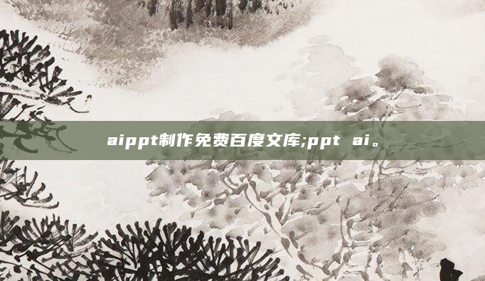 aippt制作免费百度文库;ppt ai。