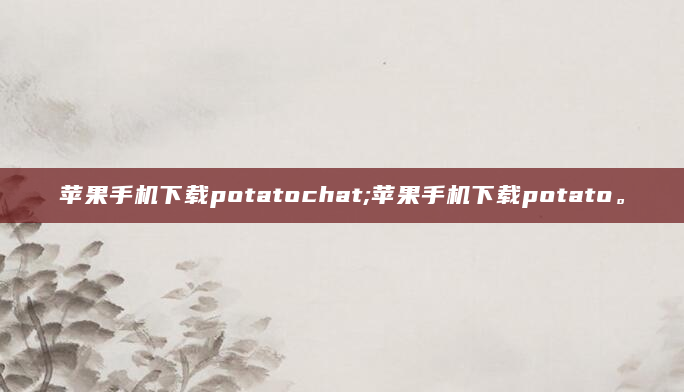 苹果手机下载potatochat;苹果手机下载potato。