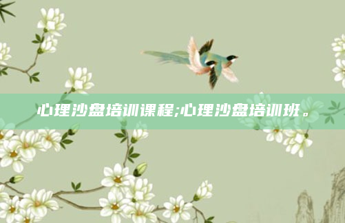 心理沙盘培训课程;心理沙盘培训班。