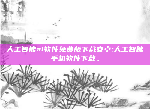 人工智能ai软件免费版下载安卓;人工智能手机软件下载。