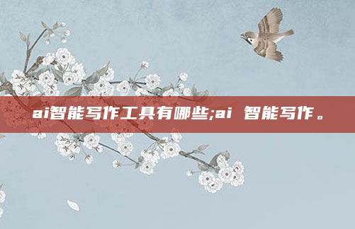 ai智能写作工具有哪些;ai 智能写作。