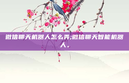 微信聊天机器人怎么弄;微信聊天智能机器人。