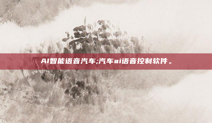 AI智能语音汽车;汽车ai语音控制软件。
