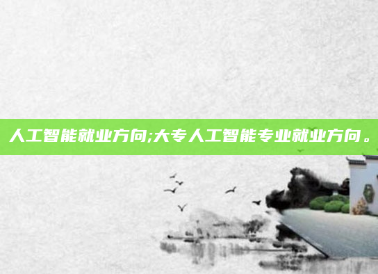 人工智能就业方向;大专人工智能专业就业方向。
