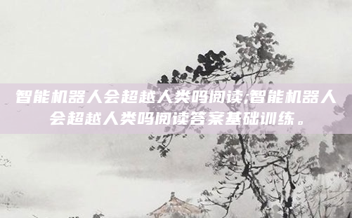 智能机器人会超越人类吗阅读;智能机器人会超越人类吗阅读答案基础训练。